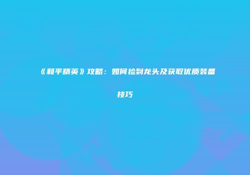 《和平精英》攻略：如何捡到龙头及获取优质装备技巧
