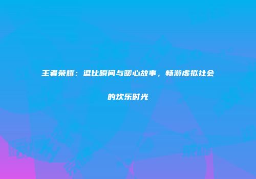 王者荣耀：逗比瞬间与暖心故事，畅游虚拟社会的欢乐时光