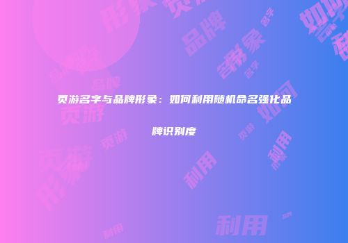 页游名字与品牌形象：如何利用随机命名强化品牌识别度