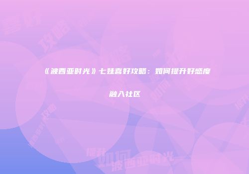 《波西亚时光》七娃喜好攻略：如何提升好感度融入社区