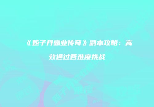 《甄子丹霸业传奇》副本攻略：高效通过各难度挑战