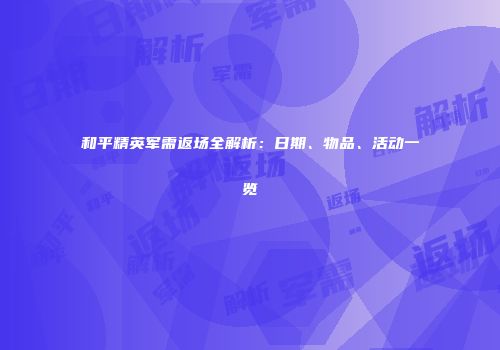 和平精英军需返场全解析：日期、物品、活动一览