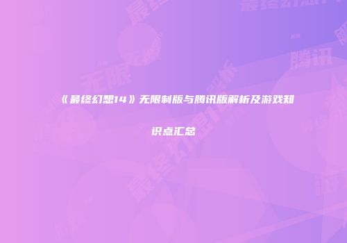 《最终幻想14》无限制版与腾讯版解析及游戏知识点汇总