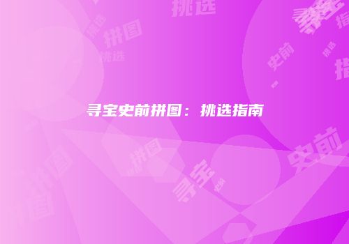 寻宝史前拼图：挑选指南
