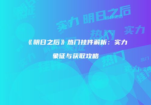 《明日之后》热门挂件解析：实力象征与获取攻略