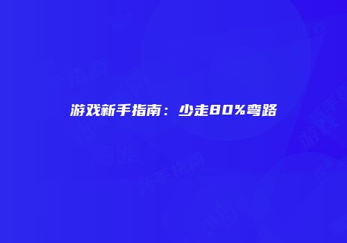 游戏新手指南：少走80%弯路