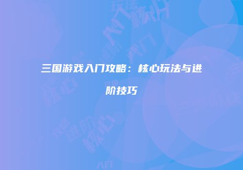 三国游戏入门攻略：核心玩法与进阶技巧