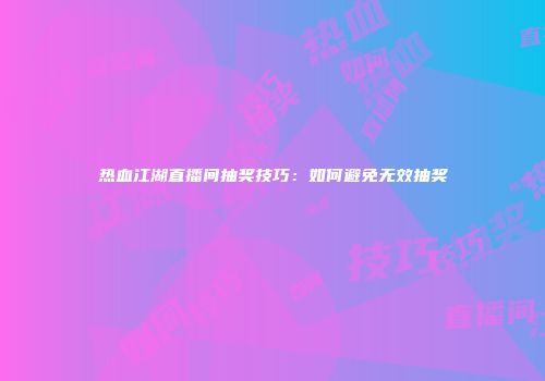 热血江湖直播间抽奖技巧：如何避免无效抽奖