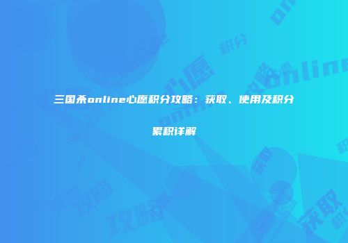 三国杀online心愿积分攻略：获取、使用及积分累积详解