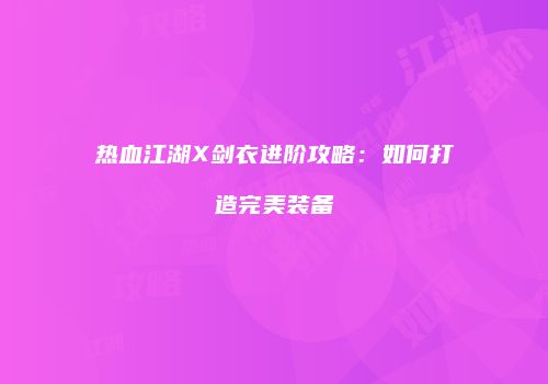 热血江湖X剑衣进阶攻略：如何打造完美装备