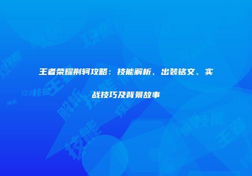 王者荣耀荆轲攻略：技能解析、出装铭文、实战技巧及背景故事