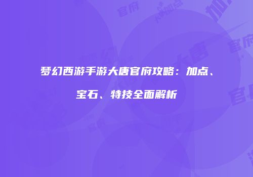 梦幻西游手游大唐官府攻略：加点、宝石、特技全面解析