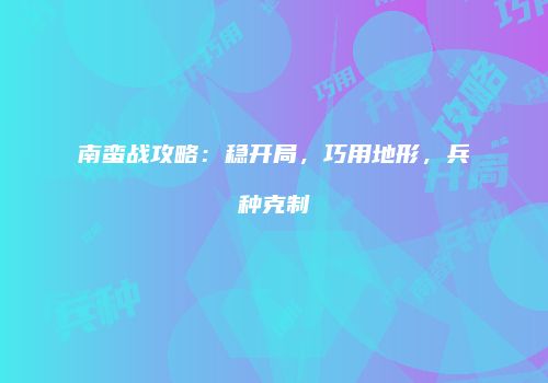 南蛮战攻略：稳开局，巧用地形，兵种克制
