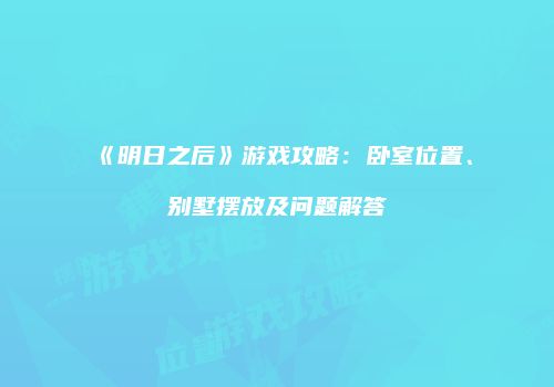 《明日之后》游戏攻略：卧室位置、别墅摆放及问题解答