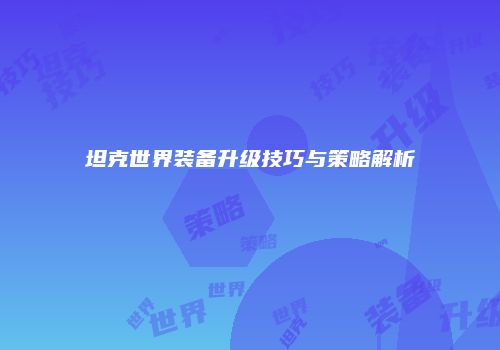 坦克世界装备升级技巧与策略解析