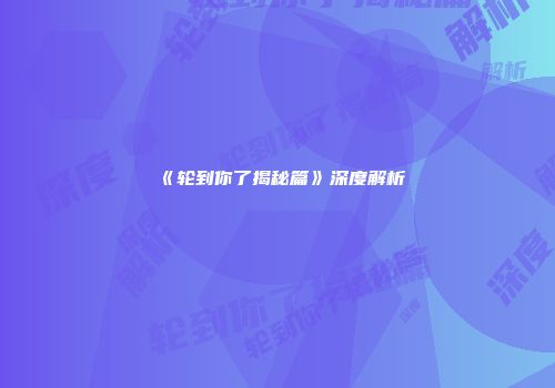 《轮到你了揭秘篇》深度解析