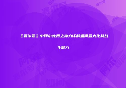 《赛尔号》中阿尔克月之神力详解如何最大化其战斗潜力