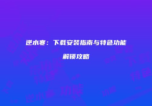 逆水寒：下载安装指南与特色功能解锁攻略