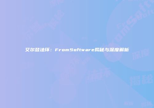 艾尔登法环：FromSoftware揭秘与深度解析