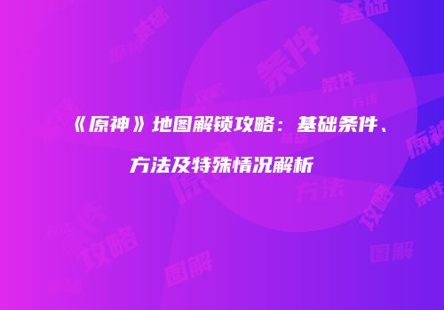 《原神》地图解锁攻略：基础条件、方法及特殊情况解析