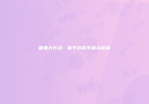 糖果大作战：新手到高手通关秘籍