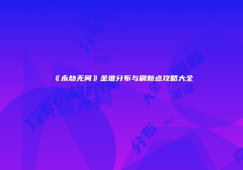 《永劫无间》金堆分布与刷新点攻略大全