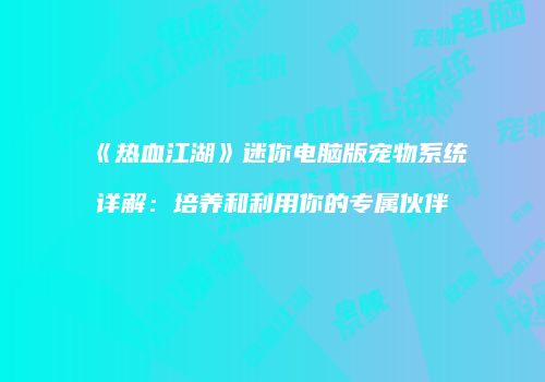 《热血江湖》迷你电脑版宠物系统详解：培养和利用你的专属伙伴