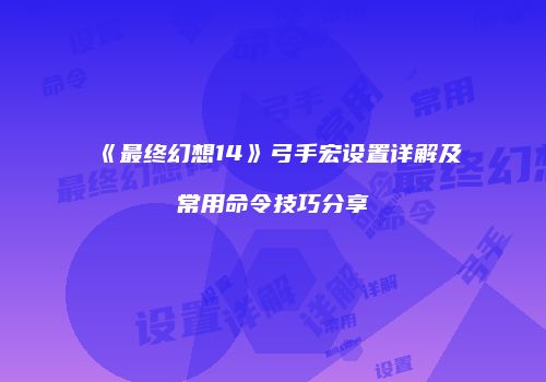 《最终幻想14》弓手宏设置详解及常用命令技巧分享