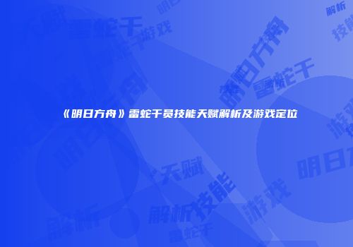 《明日方舟》雷蛇干员技能天赋解析及游戏定位