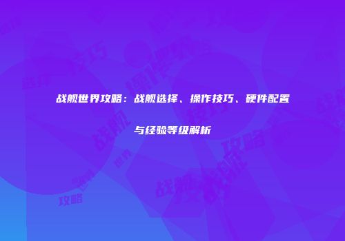 战舰世界攻略：战舰选择、操作技巧、硬件配置与经验等级解析