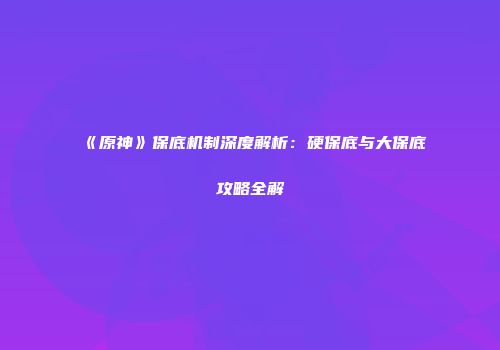 《原神》保底机制深度解析：硬保底与大保底攻略全解