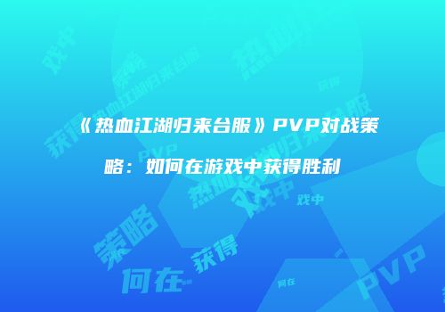 《热血江湖归来台服》PVP对战策略:如何在游戏中获得胜利