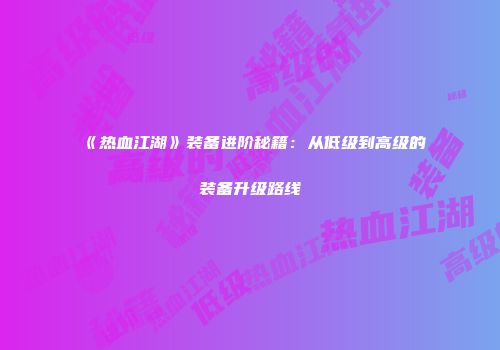 《热血江湖》装备进阶秘籍：从低级到高级的装备升级路线
