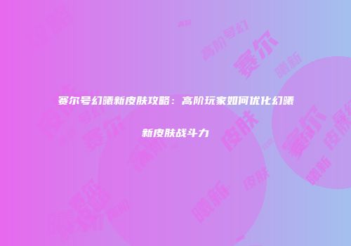 赛尔号幻曦新皮肤攻略：高阶玩家如何优化幻曦新皮肤战斗力
