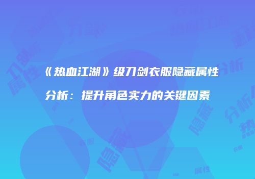 《热血江湖》级刀剑衣服隐藏属性分析：提升角色实力的关键因素
