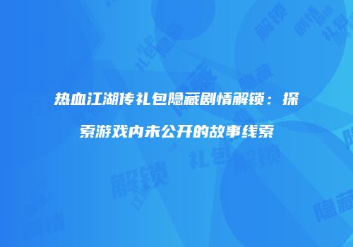 热血江湖传礼包隐藏剧情解锁：探索游戏内未公开的故事线索