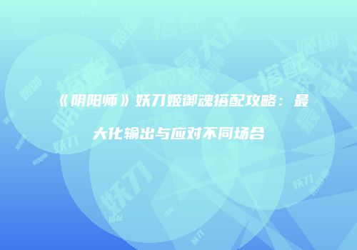 《阴阳师》妖刀姬御魂搭配攻略：最大化输出与应对不同场合