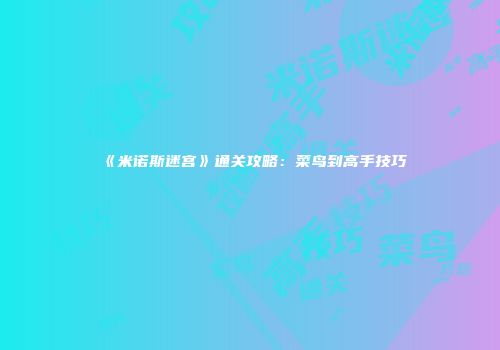 《米诺斯迷宫》通关攻略：菜鸟到高手技巧