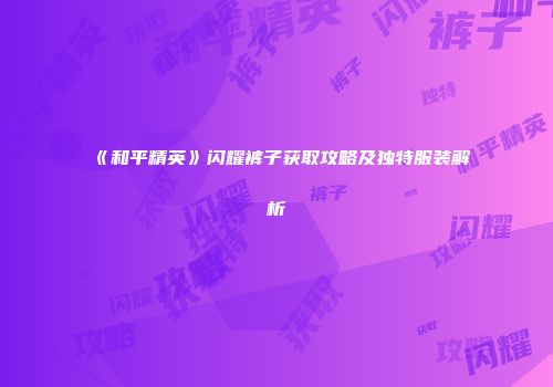 《和平精英》闪耀裤子获取攻略及独特服装解析