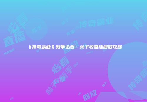 《传奇霸业》新手必看：林子聪直播回放攻略