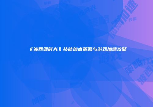 《波西亚时光》技能加点策略与游戏加速攻略