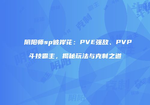 阴阳师sp彼岸花：PVE强敌、PVP斗技霸主，揭秘玩法与克制之道