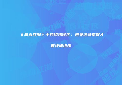 《热血江湖》中的修炼误区：避免这些错误才能快速进步