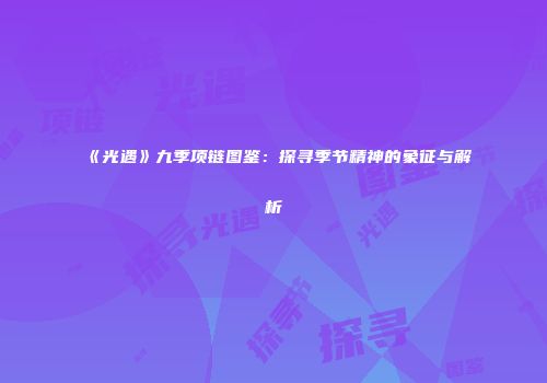《光遇》九季项链图鉴：探寻季节精神的象征与解析