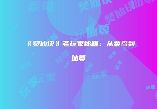 《焚仙诀》老玩家秘籍：从菜鸟到仙尊