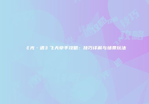 《光·遇》飞天牵手攻略：技巧详解与场景玩法