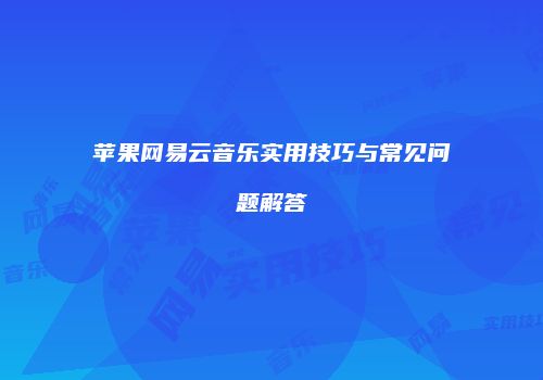 苹果网易云音乐实用技巧与常见问题解答