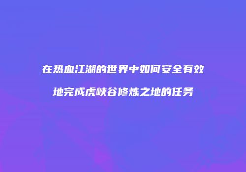 在热血江湖的世界中如何安全有效地完成虎峡谷修炼之地的任务