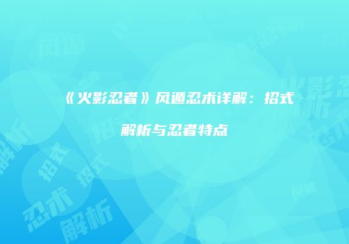 《火影忍者》风遁忍术详解：招式解析与忍者特点
