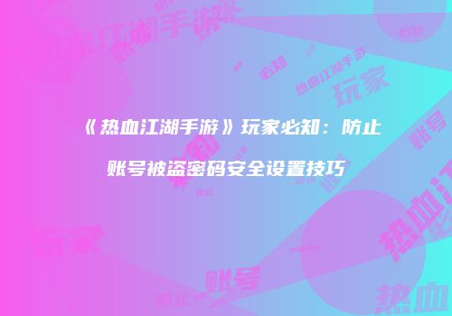 《热血江湖手游》玩家必知：防止账号被盗密码安全设置技巧